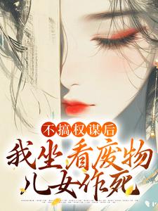 不搞权谋后,我坐看废物儿女作死