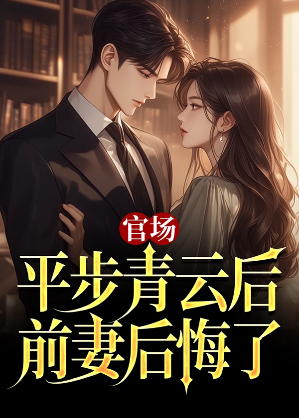 官场：平步青云后,前妻后悔了